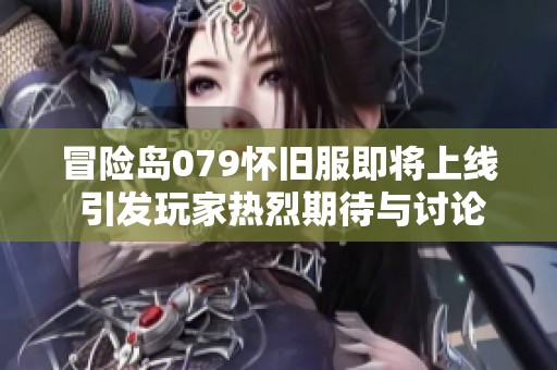 冒险岛079怀旧服即将上线 引发玩家热烈期待与讨论