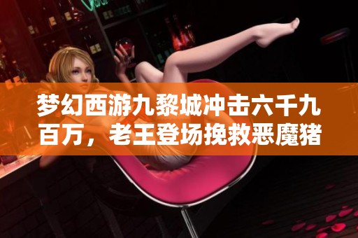 梦幻西游九黎城冲击六千九百万，老王登场挽救恶魔猪猪失踪计划