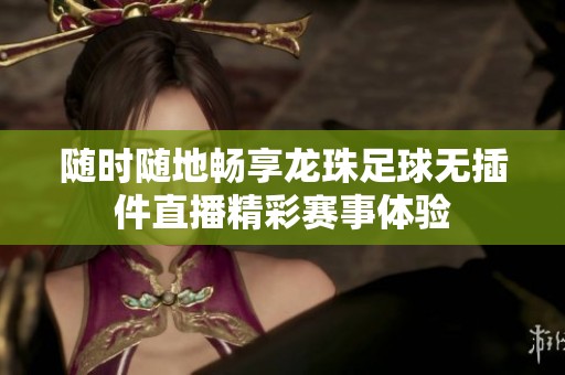 随时随地畅享龙珠足球无插件直播精彩赛事体验
