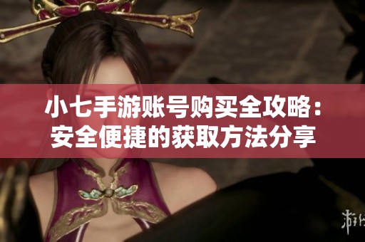 小七手游账号购买全攻略：安全便捷的获取方法分享