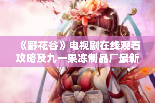 《野花谷》电视剧在线观看攻略及九一果冻制品厂最新动态解析