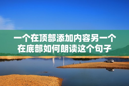 一个在顶部添加内容另一个在底部如何朗读这个句子