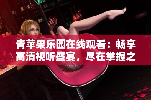 青苹果乐园在线观看：畅享高清视听盛宴，尽在掌握之中