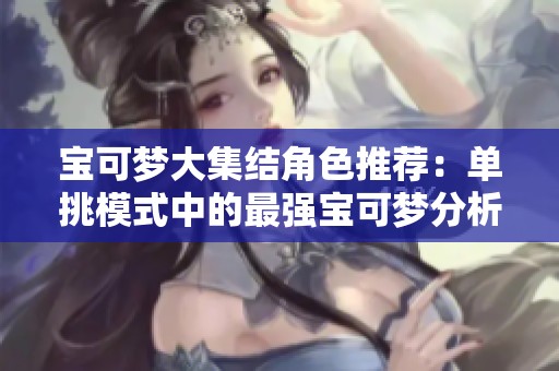 宝可梦大集结角色推荐：单挑模式中的最强宝可梦分析与选择指南