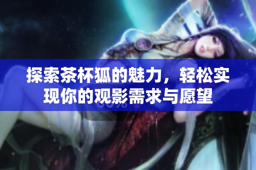 探索茶杯狐的魅力，轻松实现你的观影需求与愿望