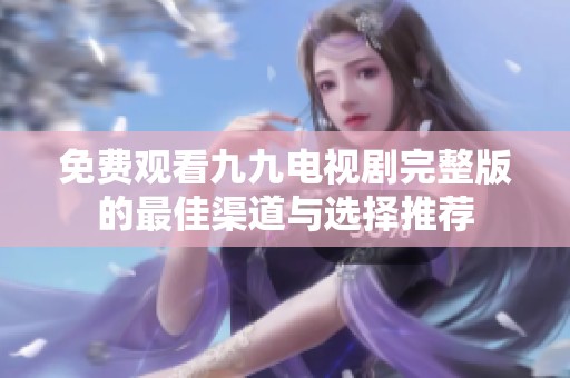免费观看九九电视剧完整版的最佳渠道与选择推荐
