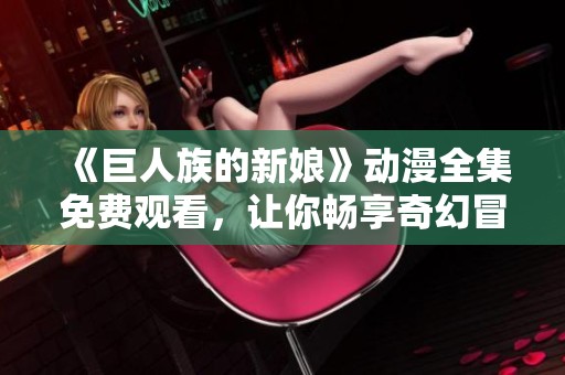 《巨人族的新娘》动漫全集免费观看，让你畅享奇幻冒险之旅
