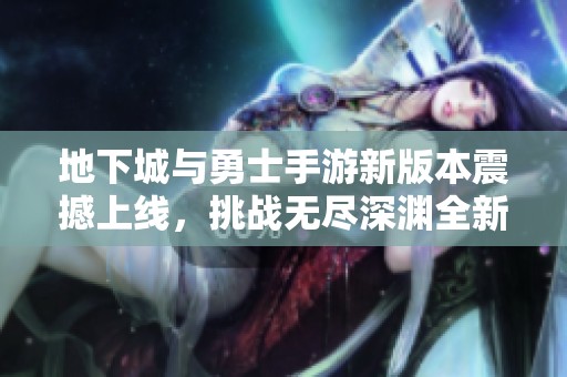 地下城与勇士手游新版本震撼上线，挑战无尽深渊全新冒险等待你来探索