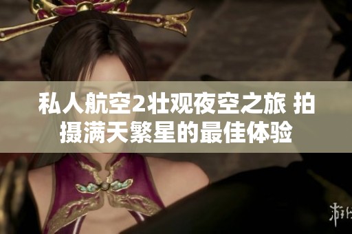 私人航空2壮观夜空之旅 拍摄满天繁星的最佳体验