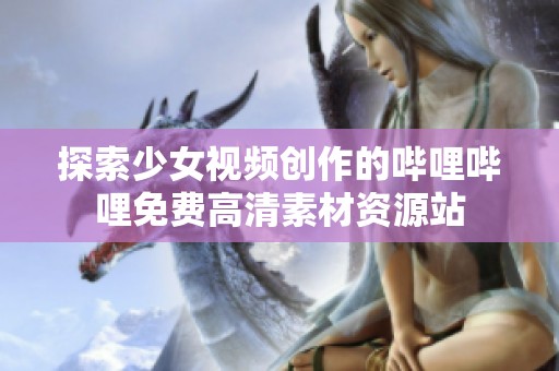 探索少女视频创作的哔哩哔哩免费高清素材资源站