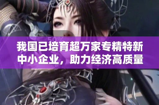 我国已培育超万家专精特新中小企业，助力经济高质量发展