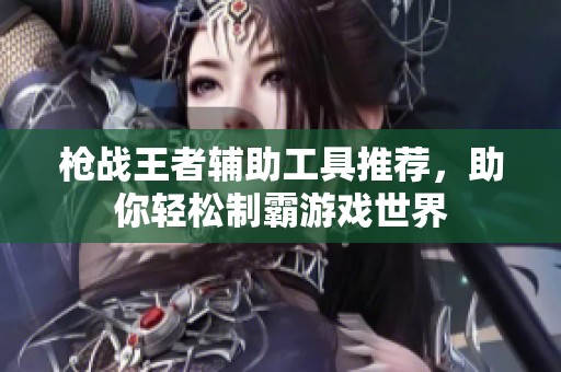 枪战王者辅助工具推荐，助你轻松制霸游戏世界