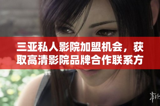 三亚私人影院加盟机会，获取高清影院品牌合作联系方式