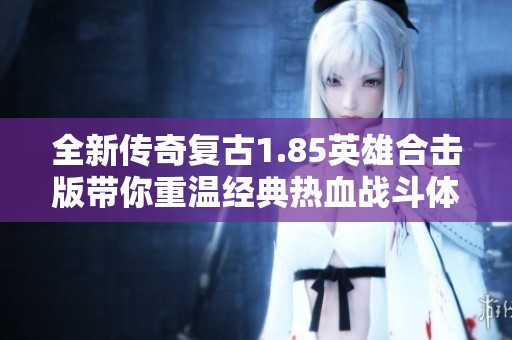 全新传奇复古1.85英雄合击版带你重温经典热血战斗体验