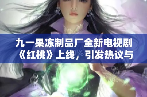 九一果冻制品厂全新电视剧《红桃》上线，引发热议与期待