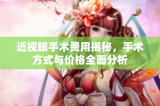 近视眼手术费用揭秘，手术方式与价格全面分析