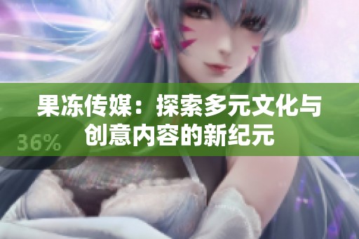 果冻传媒：探索多元文化与创意内容的新纪元