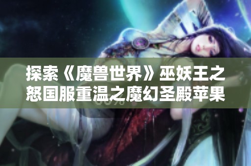 探索《魔兽世界》巫妖王之怒国服重温之魔幻圣殿苹果版新篇章