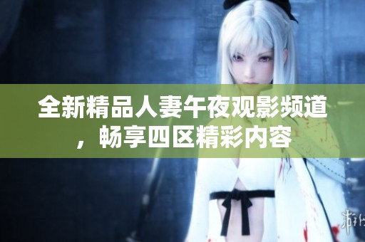 全新精品人妻午夜观影频道，畅享四区精彩内容