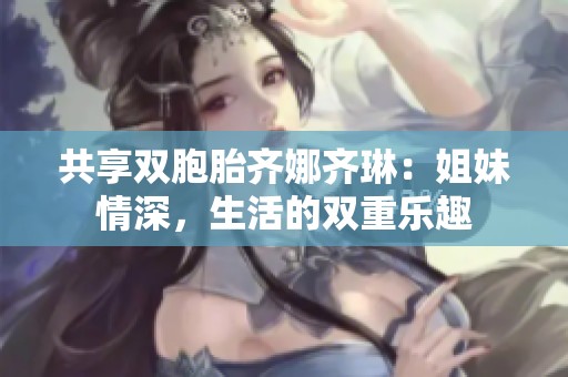 共享双胞胎齐娜齐琳：姐妹情深，生活的双重乐趣