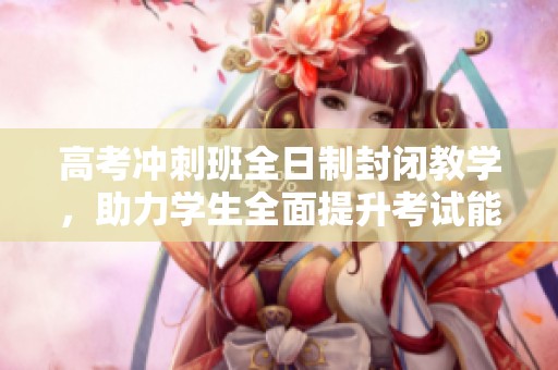 高考冲刺班全日制封闭教学，助力学生全面提升考试能力