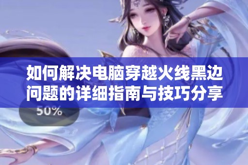 如何解决电脑穿越火线黑边问题的详细指南与技巧分享