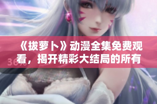 《拔萝卜》动漫全集免费观看，揭开精彩大结局的所有秘密