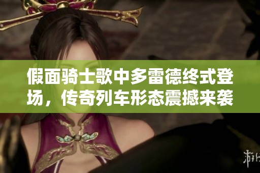 假面骑士歌中多雷德终式登场，传奇列车形态震撼来袭