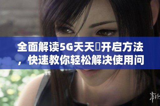 全面解读5G天天奭开启方法，快速教你轻松解决使用问题