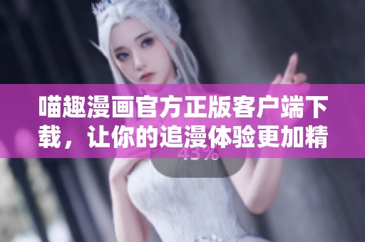 喵趣漫画官方正版客户端下载，让你的追漫体验更加精彩