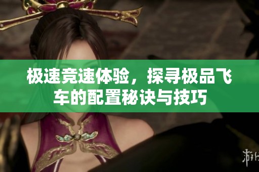极速竞速体验，探寻极品飞车的配置秘诀与技巧