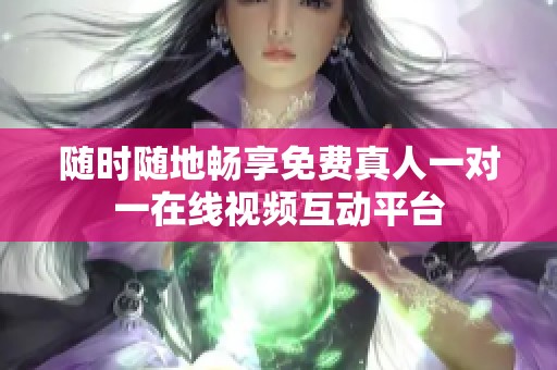 随时随地畅享免费真人一对一在线视频互动平台