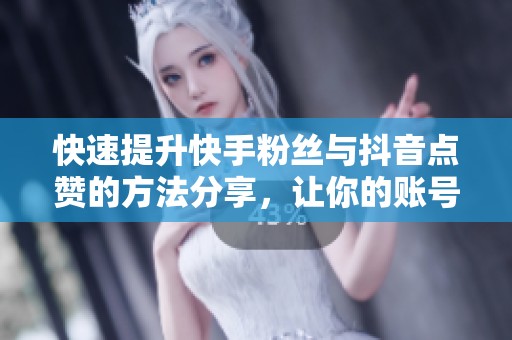 快速提升快手粉丝与抖音点赞的方法分享，让你的账号一夜之间火爆起来