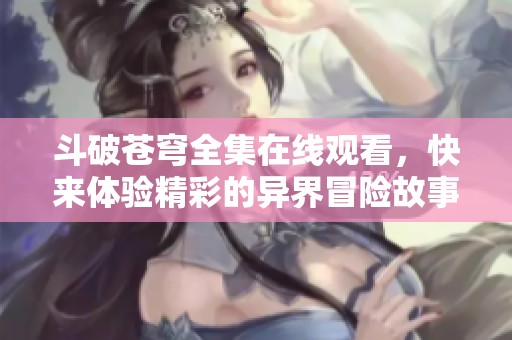 斗破苍穹全集在线观看，快来体验精彩的异界冒险故事吧！