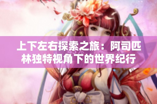 上下左右探索之旅：阿司匹林独特视角下的世界纪行