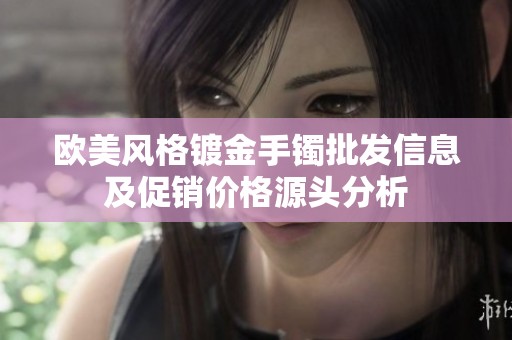 欧美风格镀金手镯批发信息及促销价格源头分析