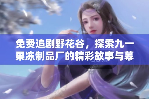免费追剧野花谷，探索九一果冻制品厂的精彩故事与幕后揭秘