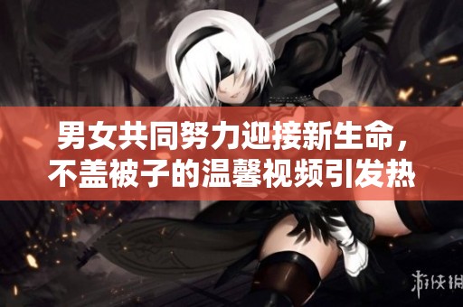 男女共同努力迎接新生命，不盖被子的温馨视频引发热议