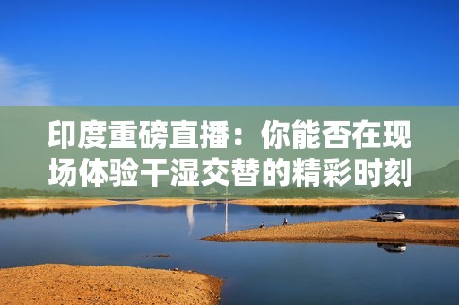 印度重磅直播：你能否在现场体验干湿交替的精彩时刻