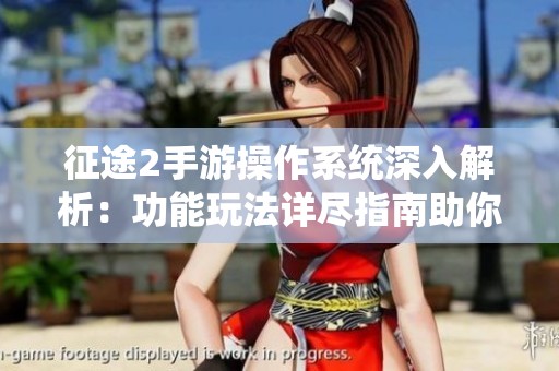 征途2手游操作系统深入解析：功能玩法详尽指南助你畅玩游戏