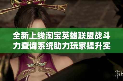 全新上线淘宝英雄联盟战斗力查询系统助力玩家提升实力