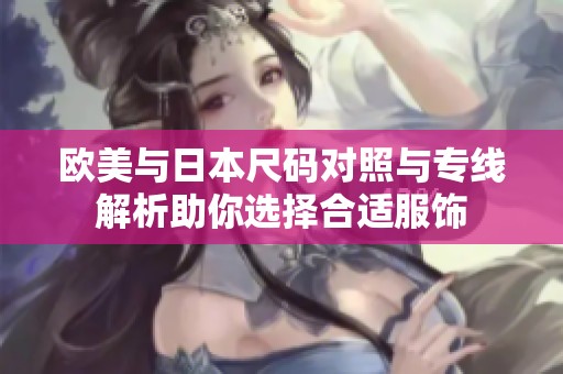 欧美与日本尺码对照与专线解析助你选择合适服饰