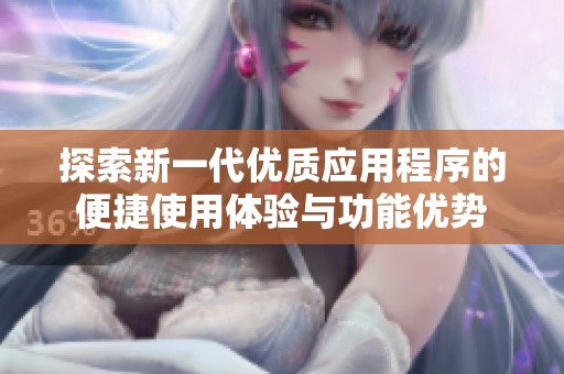 探索新一代优质应用程序的便捷使用体验与功能优势
