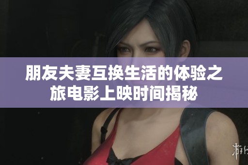 朋友夫妻互换生活的体验之旅电影上映时间揭秘
