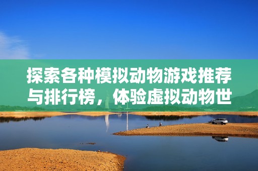 探索各种模拟动物游戏推荐与排行榜，体验虚拟动物世界的乐趣