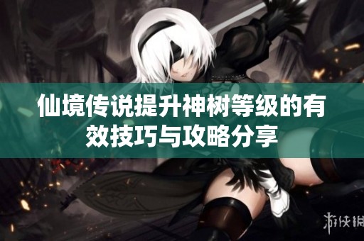 仙境传说提升神树等级的有效技巧与攻略分享