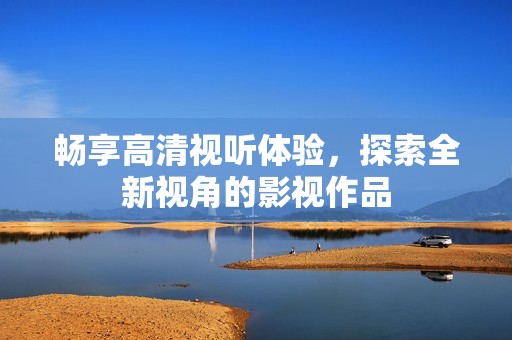 畅享高清视听体验，探索全新视角的影视作品