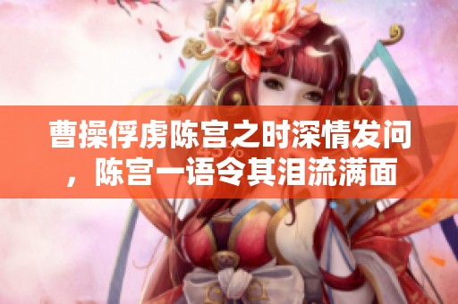曹操俘虏陈宫之时深情发问，陈宫一语令其泪流满面