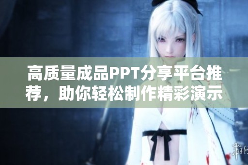 高质量成品PPT分享平台推荐，助你轻松制作精彩演示文稿