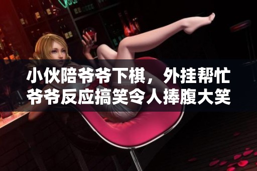 小伙陪爷爷下棋，外挂帮忙爷爷反应搞笑令人捧腹大笑